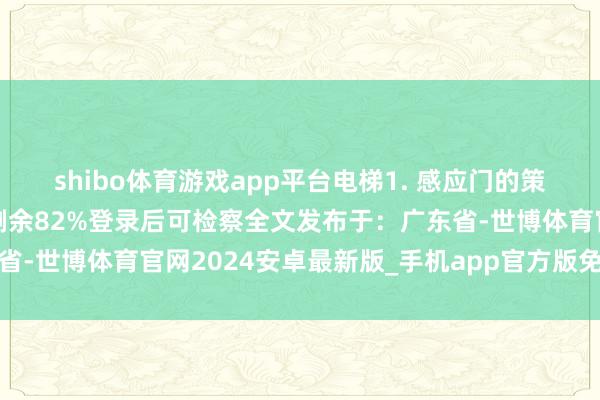 shibo体育游戏app平台电梯1. 感应门的策画初志:自动开闭张开剩余82%登录后可检察全文发布于:广东省-世博体育官网2024安卓最新版_手机app官方版免费安装下载