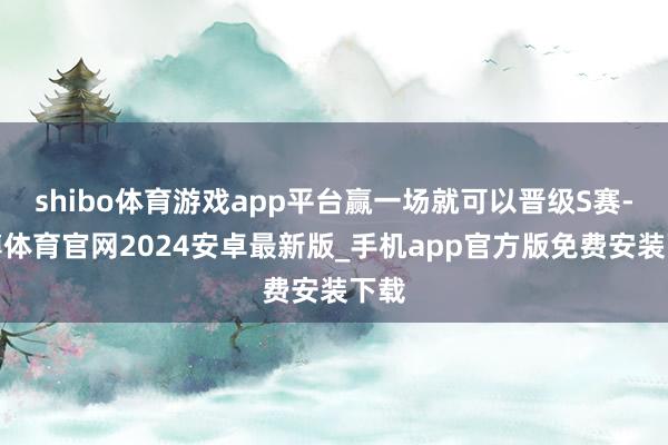 shibo体育游戏app平台赢一场就可以晋级S赛-世博体育官网2024安卓最新版_手机app官方版免费安装下载