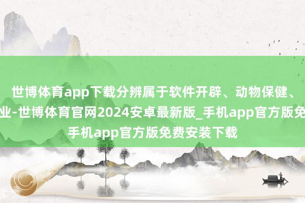 世博体育app下载分辨属于软件开辟、动物保健、软件开辟行业-世博体育官网2024安卓最新版_手机app官方版免费安装下载