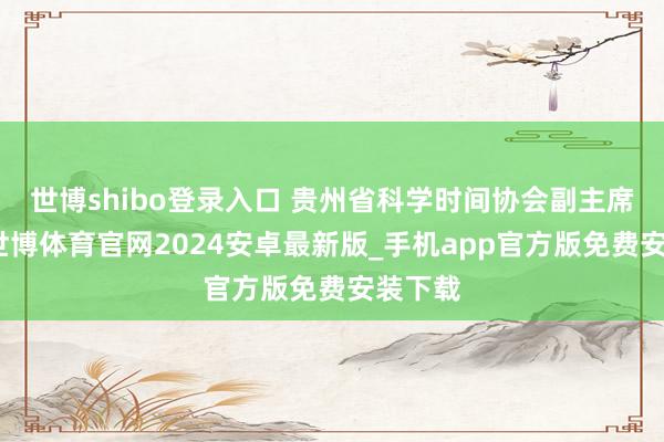 世博shibo登录入口 贵州省科学时间协会副主席李飞-世博体育官网2024安卓最新版_手机app官方版免费安装下载