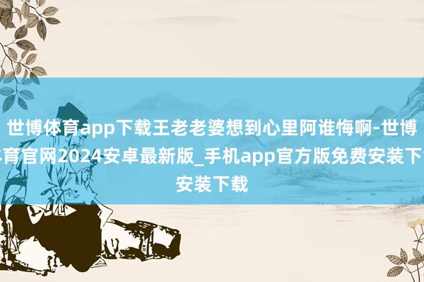 世博体育app下载王老老婆想到心里阿谁悔啊-世博体育官网2024安卓最新版_手机app官方版免费安装下载