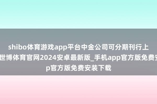 shibo体育游戏app平台中金公司可分期刊行上述债券-世博体育官网2024安卓最新版_手机app官方版免费安装下载