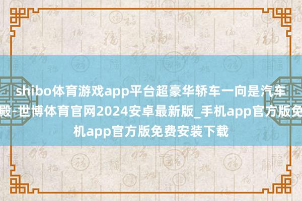 shibo体育游戏app平台超豪华轿车一向是汽车文化里的圣殿-世博体育官网2024安卓最新版_手机app官方版免费安装下载