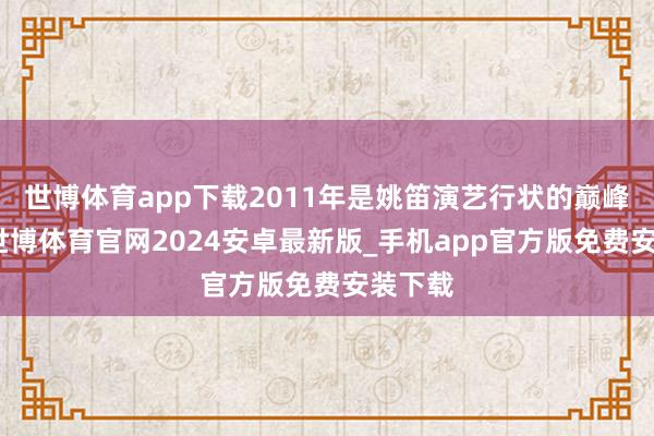 世博体育app下载2011年是姚笛演艺行状的巅峰时期-世博体育官网2024安卓最新版_手机app官方版免费安装下载