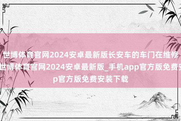 世博体育官网2024安卓最新版长安车的车门在维修的时间-世博体育官网2024安卓最新版_手机app官方版免费安装下载