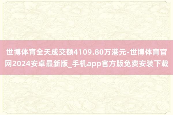 世博体育全天成交额4109.80万港元-世博体育官网2024安卓最新版_手机app官方版免费安装下载