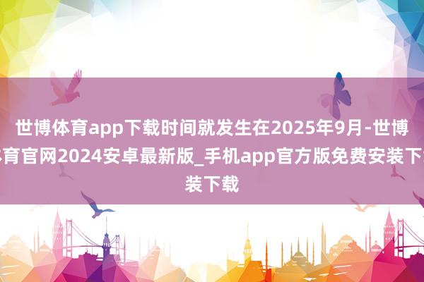世博体育app下载时间就发生在2025年9月-世博体育官网2024安卓最新版_手机app官方版免费安装下载