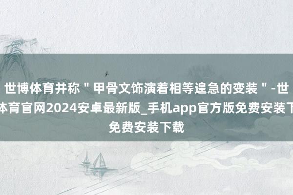 世博体育并称"甲骨文饰演着相等遑急的变装"-世博体育官网2024安卓最新版_手机app官方版免费安装下载