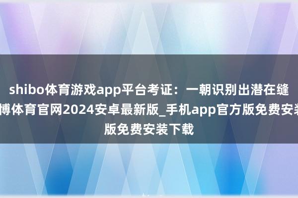shibo体育游戏app平台考证：一朝识别出潜在缝隙-世博体育官网2024安卓最新版_手机app官方版免费安装下载