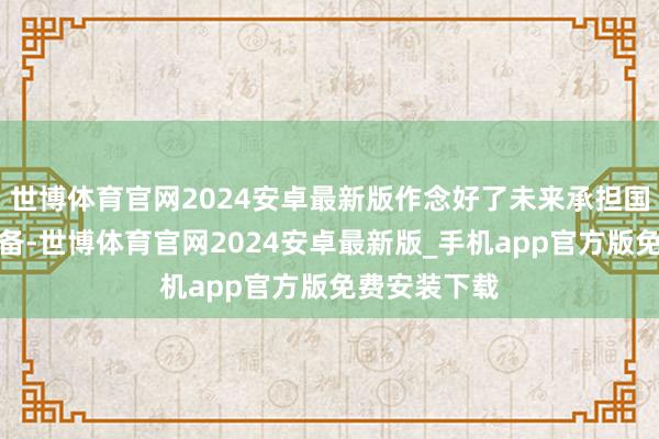 世博体育官网2024安卓最新版作念好了未来承担国度重负的准备-世博体育官网2024安卓最新版_手机app官方版免费安装下载