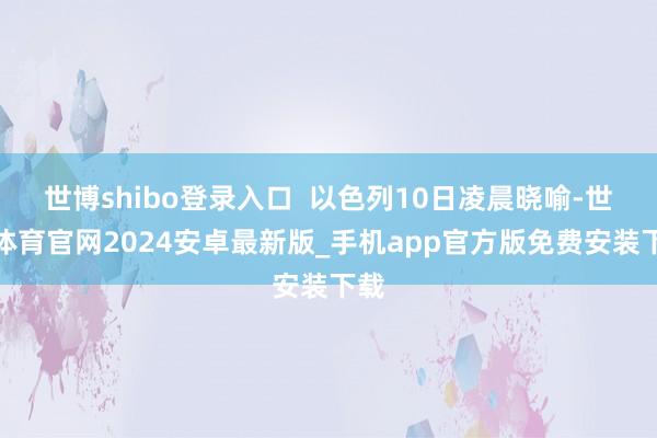 世博shibo登录入口 以色列10日凌晨晓喻-世博体育官网2024安卓最新版_手机app官方版免费安装下载