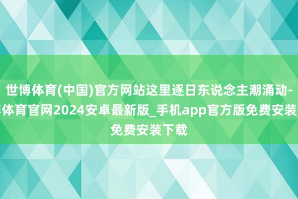 世博体育(中国)官方网站这里逐日东说念主潮涌动-世博体育官网2024安卓最新版_手机app官方版免费安装下载