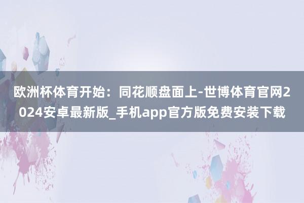 欧洲杯体育 开始:同花顺 盘面上-世博体育官网2024安卓最新版_手机app官方版免费安装下载