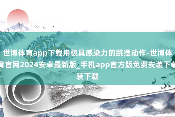 世博体育app下载用极具感染力的跳摆动作-世博体育官网2024安卓最新版_手机app官方版免费安装下载