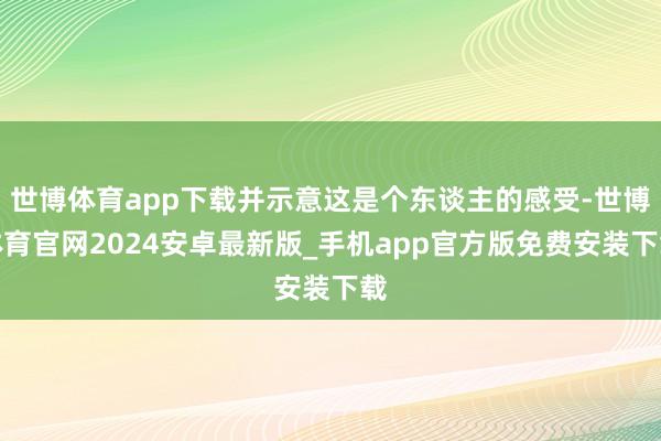 世博体育app下载并示意这是个东谈主的感受-世博体育官网2024安卓最新版_手机app官方版免费安装下载
