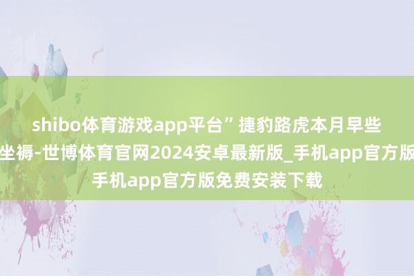 shibo体育游戏app平台”　　捷豹路虎本月早些工夫开动收复坐褥-世博体育官网2024安卓最新版_手机app官方版免费安装下载