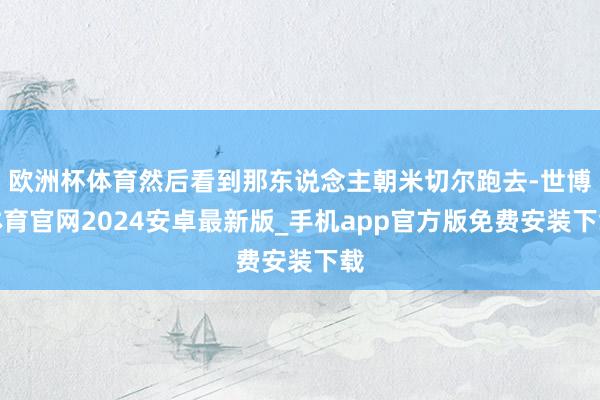 欧洲杯体育然后看到那东说念主朝米切尔跑去-世博体育官网2024安卓最新版_手机app官方版免费安装下载