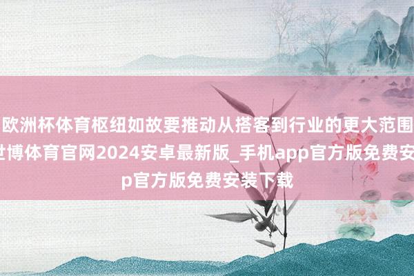 欧洲杯体育枢纽如故要推动从搭客到行业的更大范围合营-世博体育官网2024安卓最新版_手机app官方版免费安装下载