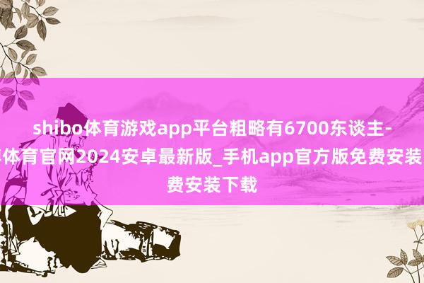 shibo体育游戏app平台粗略有6700东谈主-世博体育官网2024安卓最新版_手机app官方版免费安装下载