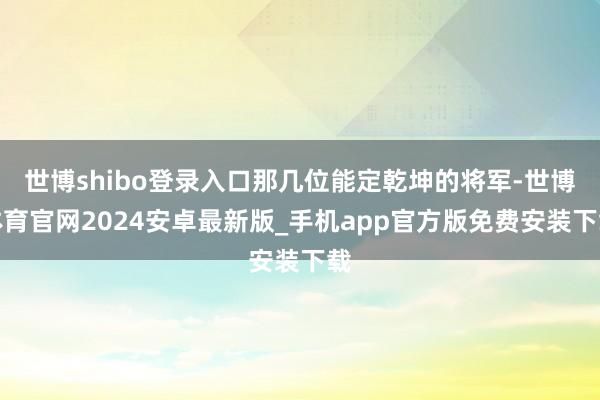 世博shibo登录入口那几位能定乾坤的将军-世博体育官网2024安卓最新版_手机app官方版免费安装下载