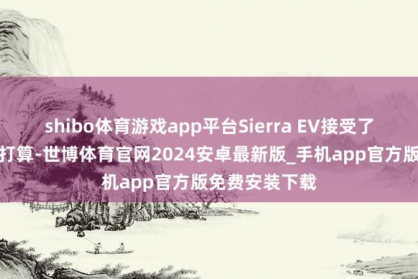 shibo体育游戏app平台Sierra EV接受了禁闭式的前脸打算-世博体育官网2024安卓最新版_手机app官方版免费安装下载