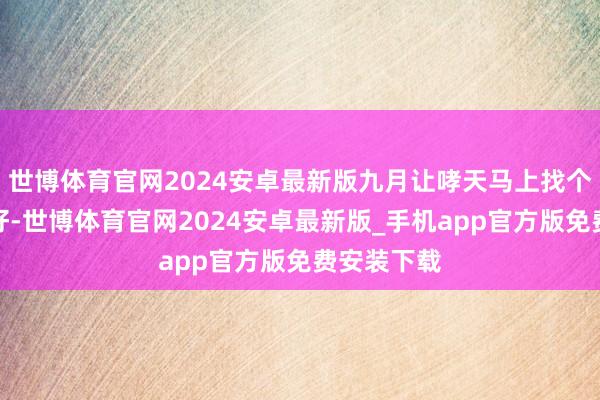世博体育官网2024安卓最新版九月让哮天马上找个均衡点站好-世博体育官网2024安卓最新版_手机app官方版免费安装下载