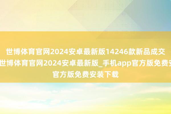 世博体育官网2024安卓最新版14246款新品成交破百万-世博体育官网2024安卓最新版_手机app官方版免费安装下载