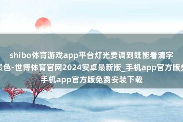 shibo体育游戏app平台灯光要调到既能看清字又不夺方针景色-世博体育官网2024安卓最新版_手机app官方版免费安装下载