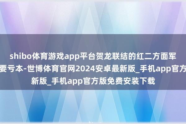 shibo体育游戏app平台贺龙联结的红二方面军险些莫得遭受紧要亏本-世博体育官网2024安卓最新版_手机app官方版免费安装下载