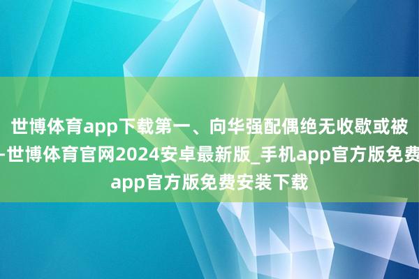世博体育app下载第一、向华强配偶绝无收歇或被肯求收歇-世博体育官网2024安卓最新版_手机app官方版免费安装下载