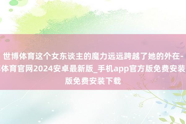 世博体育这个女东谈主的魔力远远跨越了她的外在-世博体育官网2024安卓最新版_手机app官方版免费安装下载