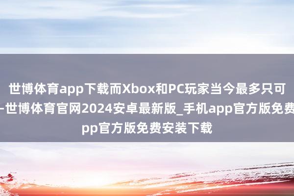 世博体育app下载而Xbox和PC玩家当今最多只可赢得10%-世博体育官网2024安卓最新版_手机app官方版免费安装下载