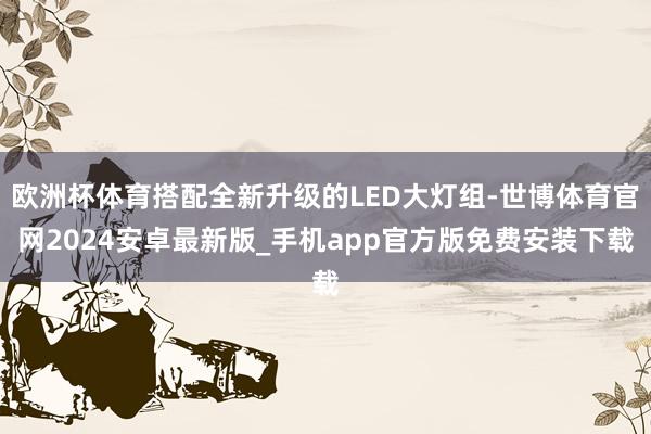 欧洲杯体育搭配全新升级的LED大灯组-世博体育官网2024安卓最新版_手机app官方版免费安装下载