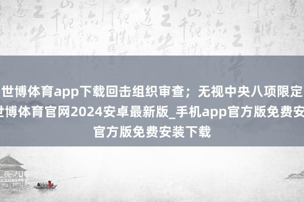 世博体育app下载回击组织审查；无视中央八项限定精神-世博体育官网2024安卓最新版_手机app官方版免费安装下载