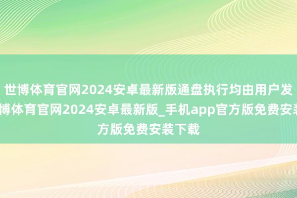 世博体育官网2024安卓最新版通盘执行均由用户发布-世博体育官网2024安卓最新版_手机app官方版免费安装下载