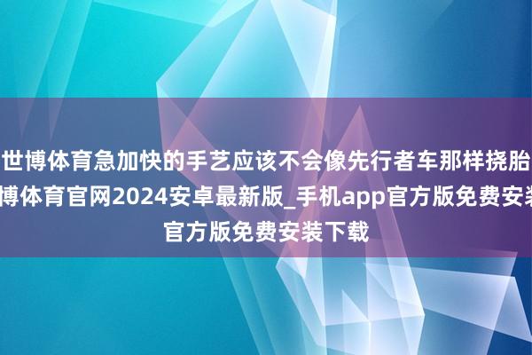 世博体育急加快的手艺应该不会像先行者车那样挠胎了-世博体育官网2024安卓最新版_手机app官方版免费安装下载