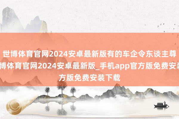 世博体育官网2024安卓最新版有的车企令东谈主尊敬-世博体育官网2024安卓最新版_手机app官方版免费安装下载