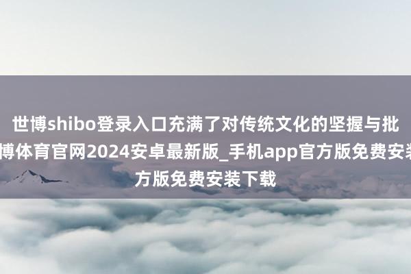 世博shibo登录入口充满了对传统文化的坚握与批判-世博体育官网2024安卓最新版_手机app官方版免费安装下载