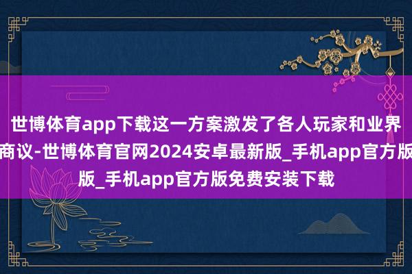 世博体育app下载这一方案激发了各人玩家和业界的庸俗关爱与商议-世博体育官网2024安卓最新版_手机app官方版免费安装下载