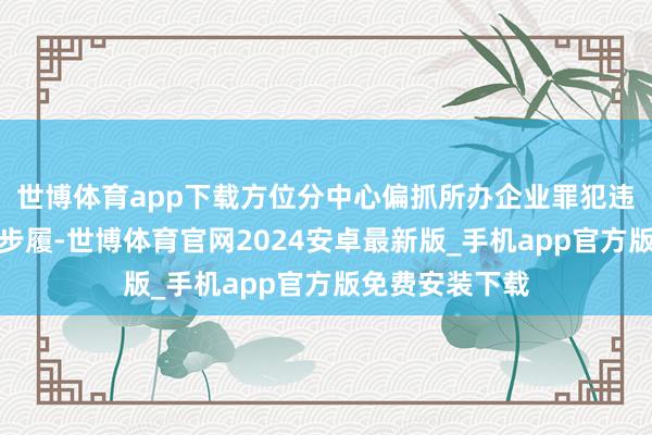 世博体育app下载方位分中心偏抓所办企业罪犯违法问题频发等步履-世博体育官网2024安卓最新版_手机app官方版免费安装下载