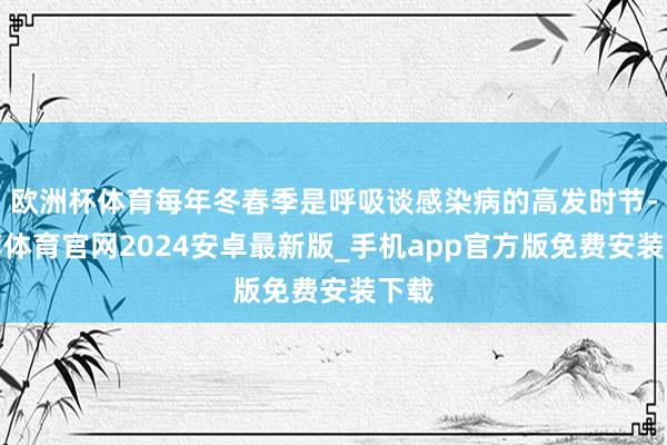 欧洲杯体育每年冬春季是呼吸谈感染病的高发时节-世博体育官网2024安卓最新版_手机app官方版免费安装下载