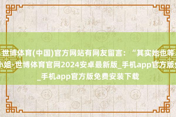 世博体育(中国)官方网站有网友留言:“其实她也等于个27岁的小姐-世博体育官网2024安卓最新版_手机app官方版免费安装下载