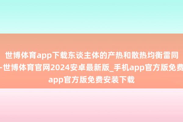 世博体育app下载东谈主体的产热和散热均衡雷同会被突破-世博体育官网2024安卓最新版_手机app官方版免费安装下载
