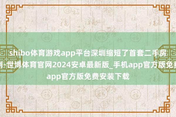 shibo体育游戏app平台深圳缩短了首套二手房的首付比例-世博体育官网2024安卓最新版_手机app官方版免费安装下载