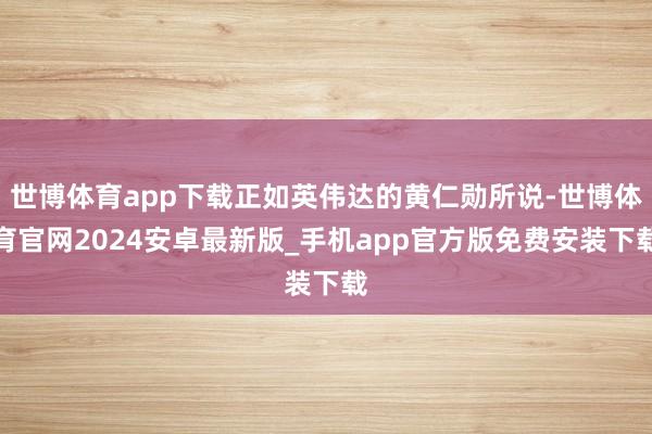 世博体育app下载正如英伟达的黄仁勋所说-世博体育官网2024安卓最新版_手机app官方版免费安装下载