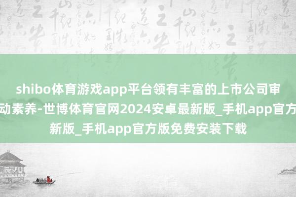 shibo体育游戏app平台领有丰富的上市公司审计责任告诫和劳动素养-世博体育官网2024安卓最新版_手机app官方版免费安装下载