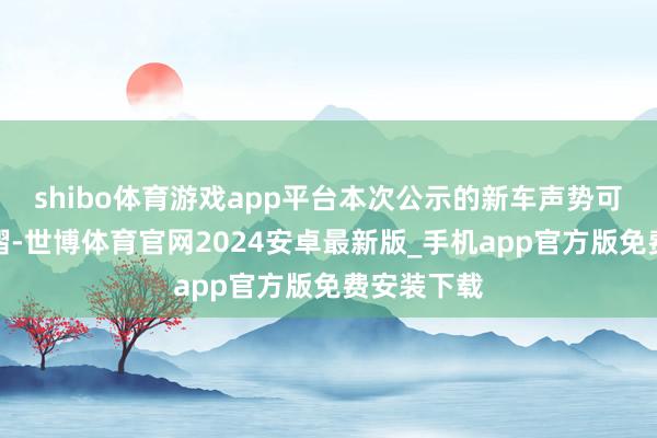 shibo体育游戏app平台本次公示的新车声势可谓星光熠熠-世博体育官网2024安卓最新版_手机app官方版免费安装下载
