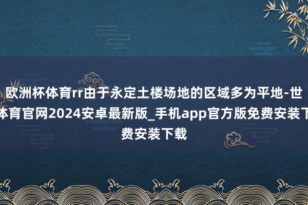 欧洲杯体育rr由于永定土楼场地的区域多为平地-世博体育官网2024安卓最新版_手机app官方版免费安装下载