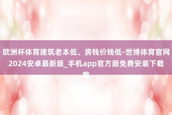 欧洲杯体育建筑老本低、房钱价钱低-世博体育官网2024安卓最新版_手机app官方版免费安装下载