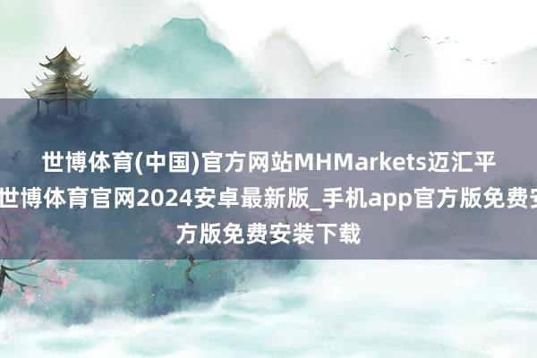 世博体育(中国)官方网站　　MHMarkets迈汇平台暗意-世博体育官网2024安卓最新版_手机app官方版免费安装下载